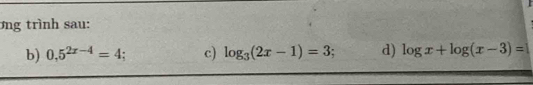 ơng trình sau: 
b) 0,5^(2x-4)=4 c) log _3(2x-1)=3 d) log x+log (x-3)=