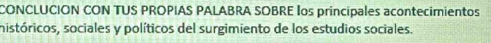 CONCLUCION CON TUS PROPIAS PALABRA SOBRE los principales acontecimientos 
históricos, sociales y políticos del surgimiento de los estudios sociales.