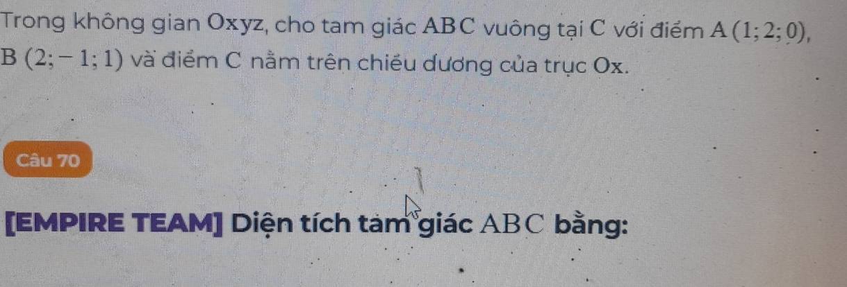 Trong không gian Oxyz, cho tam giác ABC vuông tại C với điểm A(1;2;0),
B(2;-1;1) và điểm C nằm trên chiếu dương của trục Ox. 
Câu 70 
[EMPIRE TEAM] Diện tích tàm giác ABC bằng: