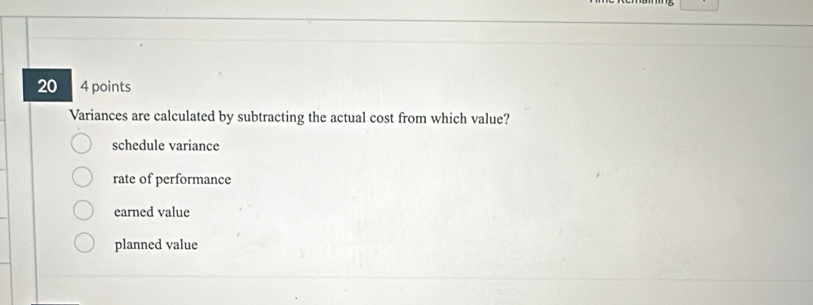 20 4 points
Variances are calculated by subtracting the actual cost from which value?
schedule variance
rate of performance
earned value
planned value