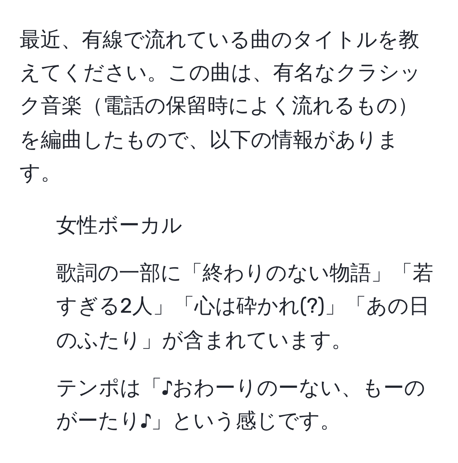 最近、有線で流れている曲のタイトルを教えてください。この曲は、有名なクラシック音楽電話の保留時によく流れるものを編曲したもので、以下の情報があります。  
- 女性ボーカル  
- 歌詞の一部に「終わりのない物語」「若すぎる2人」「心は砕かれ(?)」「あの日のふたり」が含まれています。  
- テンポは「♪おわーりのーない、もーのがーたり♪」という感じです。