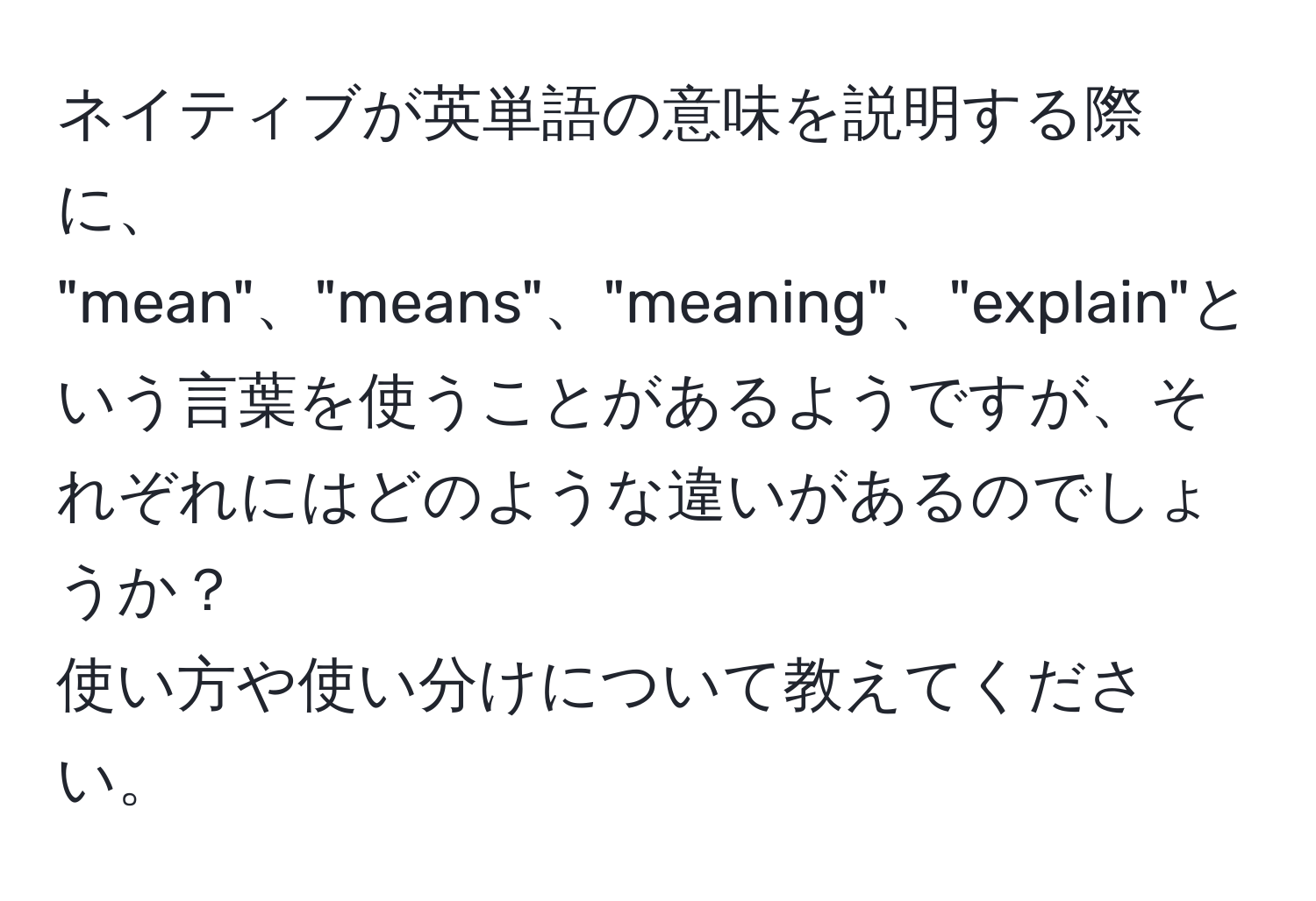 ネイティブが英単語の意味を説明する際に、  
"mean"、"means"、"meaning"、"explain"という言葉を使うことがあるようですが、それぞれにはどのような違いがあるのでしょうか？  
使い方や使い分けについて教えてください。