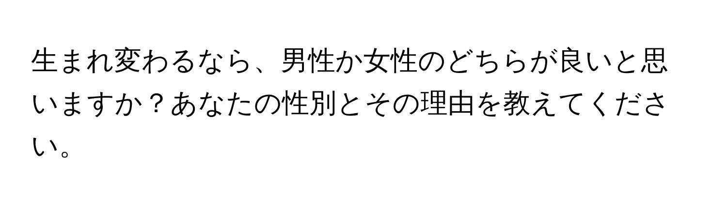 生まれ変わるなら、男性か女性のどちらが良いと思いますか？あなたの性別とその理由を教えてください。