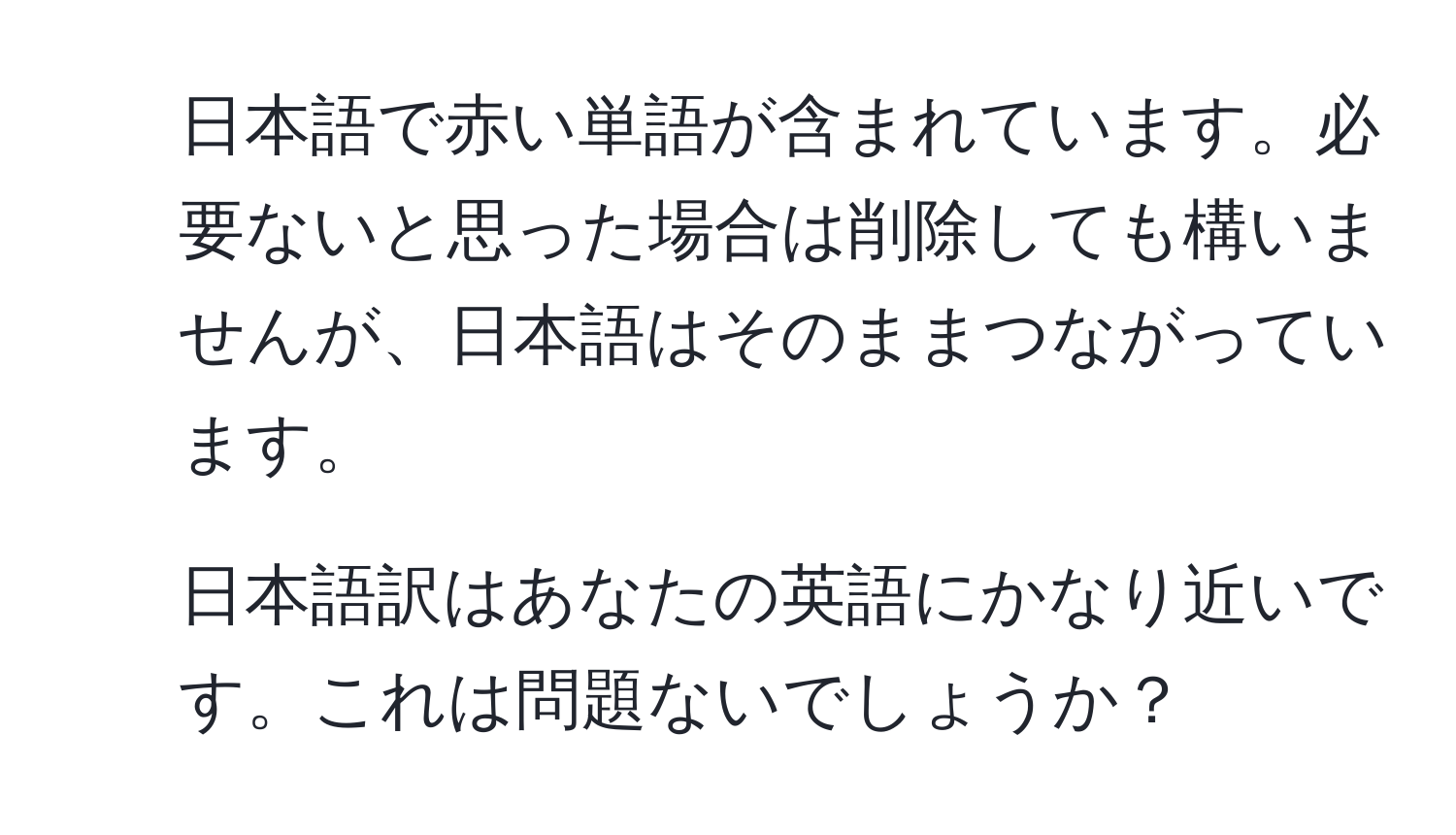 日本語で赤い単語が含まれています。必要ないと思った場合は削除しても構いませんが、日本語はそのままつながっています。
2. 日本語訳はあなたの英語にかなり近いです。これは問題ないでしょうか？