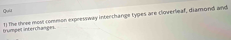 Quiz 
1) The three most common expressway interchange types are cloverleaf, diamond and 
trumpet interchanges.