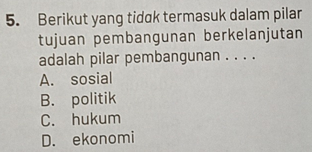 Berikut yang tidak termasuk dalam pilar
tujuan pembangunan berkelanjutan
adalah pilar pembangunan . . . .
A. sosial
B. politik
C. hukum
D. ekonomi