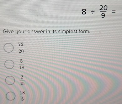 8/  20/9 =
Give your answer in its simplest form.
 72/20 
 5/18 
 2/45 
 18/5 