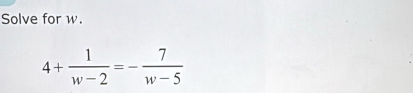 Solve for w.
4+ 1/w-2 =- 7/w-5 