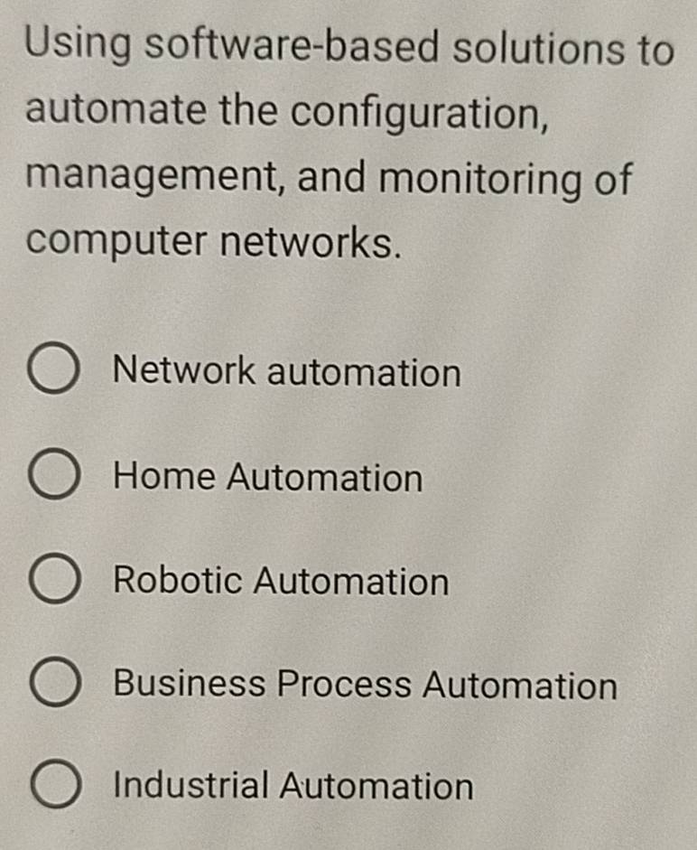 Using software-based solutions to
automate the configuration,
management, and monitoring of
computer networks.
Network automation
Home Automation
Robotic Automation
Business Process Automation
Industrial Automation