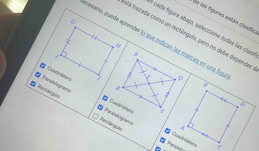 de las figuras están clasific 
G 
n cada figura abajo, seleccione todas las clas 
stá trazada como un rectángulo, pero no debe depender 
cesario, puede aprender lo que indican las marcas en una figé 
I 
Cuadrilátero 

Paralelogramo 
Rectángulo 
Paralelograme 

Rectángulo 
Paralel