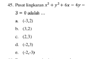 Pusat lingkaran x^2+y^2+6x-4y-
3=0 adalah ...
a. (-3,2)
b. (3,2)
C. (2,3)
d. (-2,3)
e. (-2,-3)