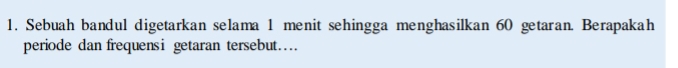 Sebuah bandul digetarkan selama 1 menit sehingga menghasilkan 60 getaran. Berapakah 
periode dan frequensi getaran tersebut…