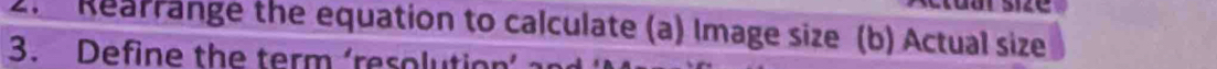 Rearrange the equation to calculate (a) Image size (b) Actual size 
3. Define the term ‘resolution’