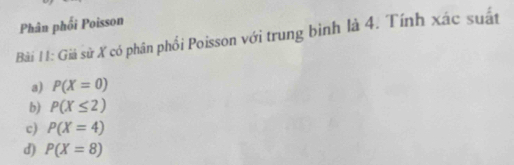 Phân phối Poisson
Bài I1: Giả sử X có phân phối Poisson với trung bình là 4. Tính xác suất
a) P(X=0)
b) P(X≤ 2)
c) P(X=4)
d) P(X=8)