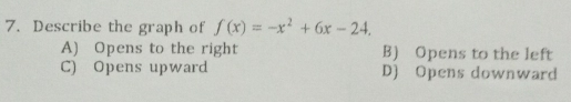 Describe the graph of f(x)=-x^2+6x-24.
A) Opens to the right B)Opens to the left
C) Opens upward D) Opens downward