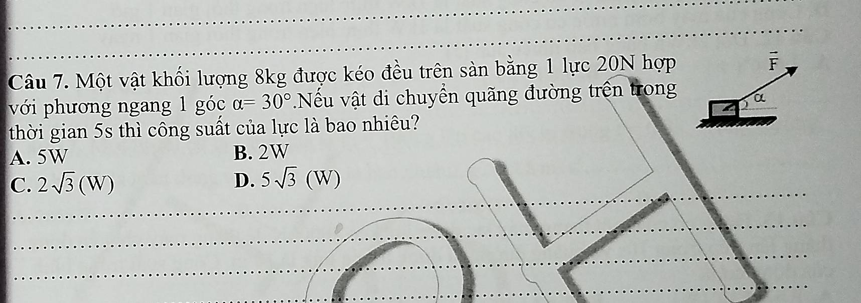 Một vật khối lượng 8kg được kéo đều trên sản bằng 1 lực 20N hợp vector F
với phương ngang 1 góc alpha =30° * Nếu vật di chuyển quãng đường trên trong
α
thời gian 5s thì công suất của lực là bao nhiêu?
A. 5W B. 2W
C. 2sqrt(3)(W) D. 5sqrt(3)(W)