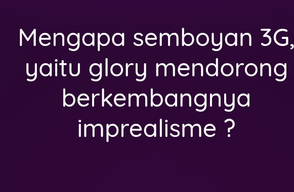 Mengapa semboyan 3G, 
yaitu glory mendorong 
berkembangnya 
imprealisme ?