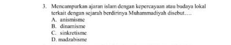 Mencampurkan ajaran islam dengan kepercayaan atau budaya lokal
terkait dengan sejarah berdirinya Muhammadiyah disebut…
A. anismisme
B. dinamisme
C. sinkretisme
D. madzabisme