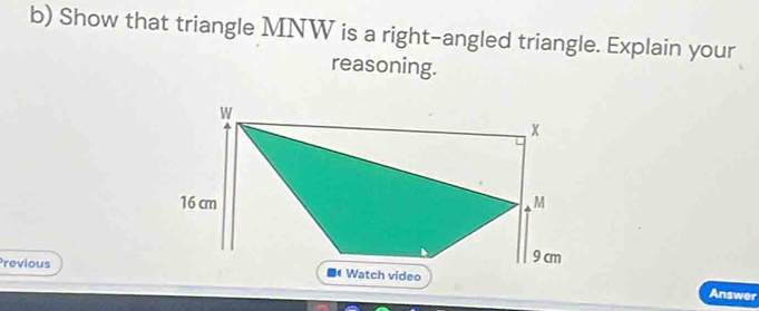 Show that triangle MNW is a right-angled triangle. Explain your 
reasoning. 
Previous Answer