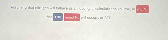 Assuming that nitrogen will behave as an ideal gas, calculate the volume, in ImL N. 
that 1.00 I mmol N, will occupy at STP.