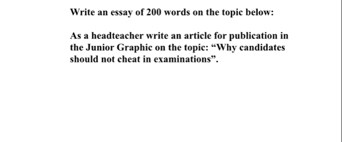 Write an essay of 200 words on the topic below: 
As a headteacher write an article for publication in 
the Junior Graphic on the topic: “Why candidates 
should not cheat in examinations”.