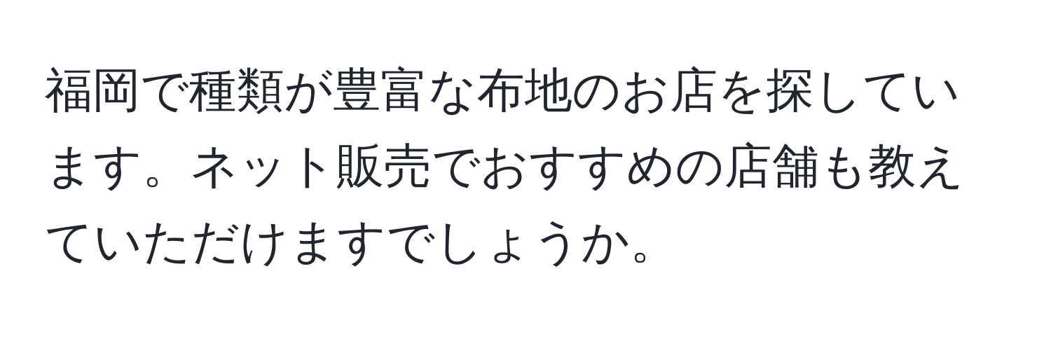 福岡で種類が豊富な布地のお店を探しています。ネット販売でおすすめの店舗も教えていただけますでしょうか。