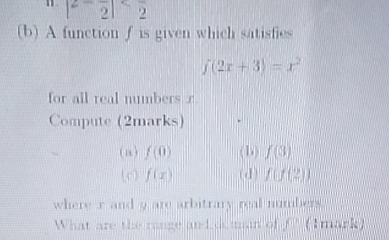 |2-frac 2|
(b) A function f is given which satisfies
f(2x+3)=x^2
for all real numbers x. 
Compute (2marks) 
( n) f(0) (b) f(8)
(c) f(x) (d) f(f(2))
where r and 9 are arbitrary real numbers . 
What are the range and demin of (1 mark)