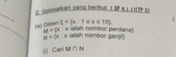 Selesaikan yang berikut. (SP4.1.1)(TP3) 
(a) Diberi xi = x:1≤ x≤ 15 , 
(
M= x x ialah nombor perdana
N= x :x ialah nombor ganjil 
(i) Cari M∩ N