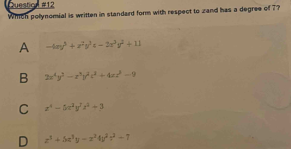 Which polynomial is written in standard form with respect to cand has a degree of 7?
A -4xy^5/ x^2y^3z-2x^3y^2+11
B 2x^4y^2-x^3y^2z^2+4xz^5-9
C x^4-5x^2y^3z^2+3
D x^3+5x^5y-x^24y^2z^2-7