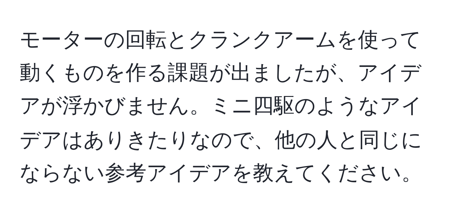 モーターの回転とクランクアームを使って動くものを作る課題が出ましたが、アイデアが浮かびません。ミニ四駆のようなアイデアはありきたりなので、他の人と同じにならない参考アイデアを教えてください。