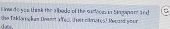 How do you think the albedo of the surfaces in Singapore and a 
the Taklamakan Desert affect their climates? Record your 
data.