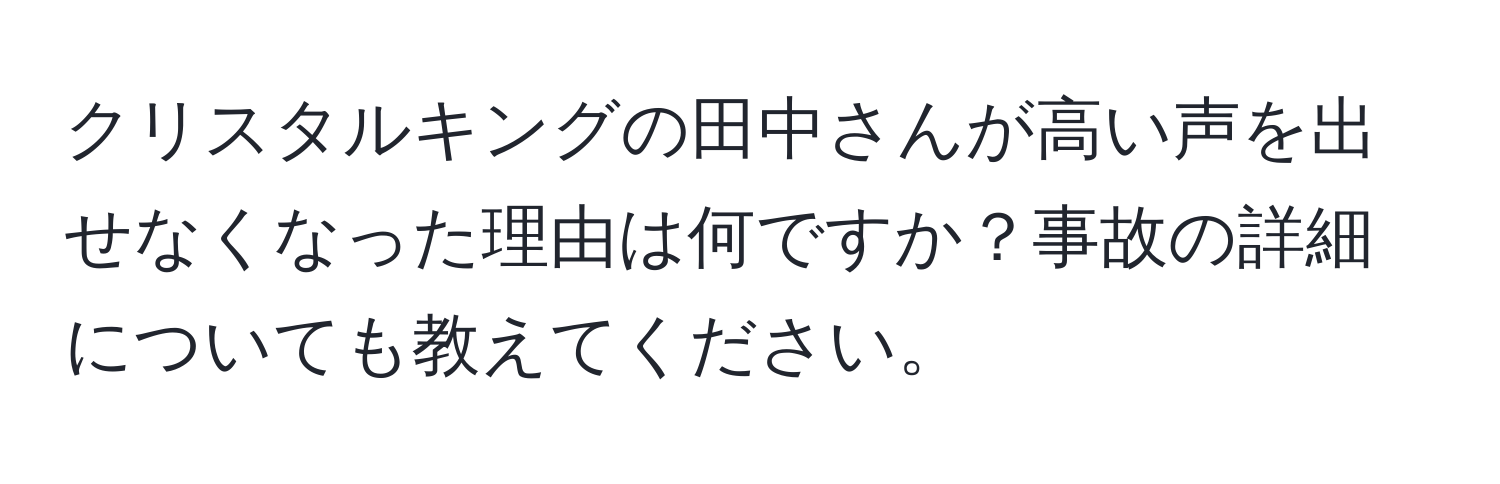 クリスタルキングの田中さんが高い声を出せなくなった理由は何ですか？事故の詳細についても教えてください。