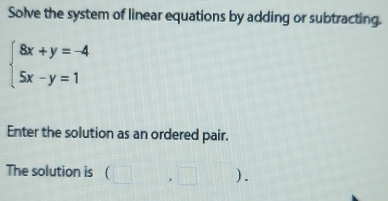 Solve the system of linear equations by adding or subtracting.
beginarrayl 8x+y=-4 5x-y=1endarray.
Enter the solution as an ordered pair. 
The solution is (□ ,□ ).