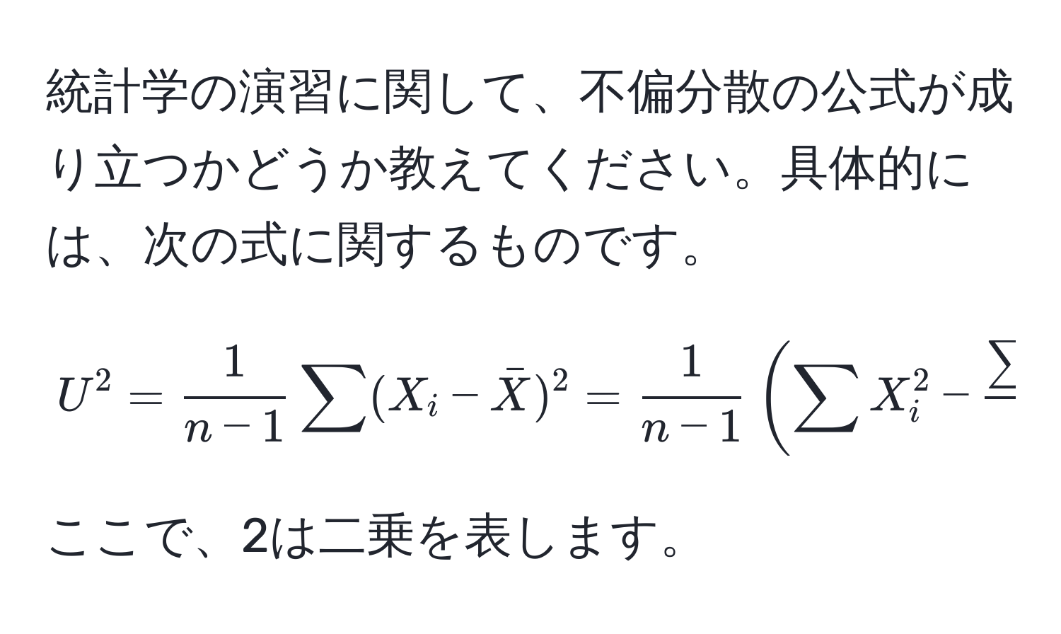 統計学の演習に関して、不偏分散の公式が成り立つかどうか教えてください。具体的には、次の式に関するものです。  
[
U^(2 = frac1)n-1 sum (X_i - barX)^2 =  1/n-1  ( sum X_i^(2 - fracsum X^2)n )
]  
ここで、2は二乗を表します。