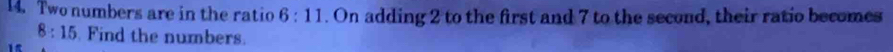 Two numbers are in the ratio 6:11. On adding 2 to the first and 7 to the second, their ratio becomes
8:15 Find the numbers.