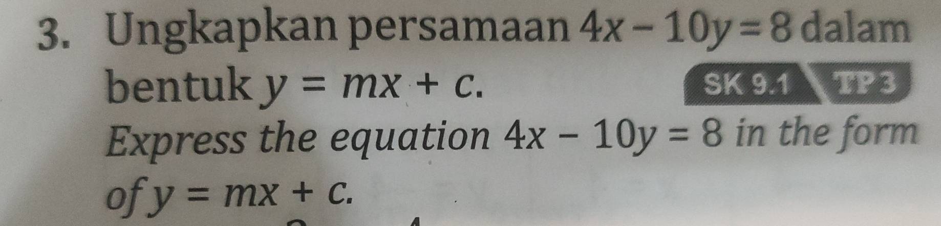 Ungkapkan persamaan 4x-10y=8 dalam 
bentuk y=mx+c. SK 9.1 a TP3 
Express the equation 4x-10y=8 in the form 
of y=mx+c.