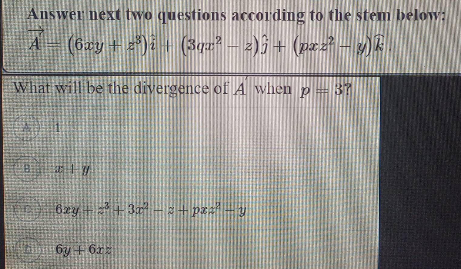 Answer next two questions according to the stem below:
vector A=(6xy+z^3)hat i+(3qx^2-z)hat j+(pxz^2-y)widehat k. 
What will be the divergence of A when p=3 ?
A 1
B x+y
C 6xy+z^3+3x^2-z+pxz^2-y
6y+6xz