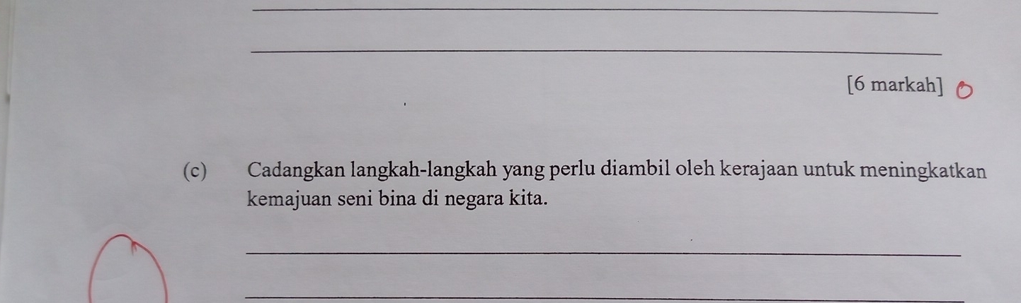 [6 markah] 
(c) Cadangkan langkah-langkah yang perlu diambil oleh kerajaan untuk meningkatkan 
kemajuan seni bina di negara kita. 
_ 
_