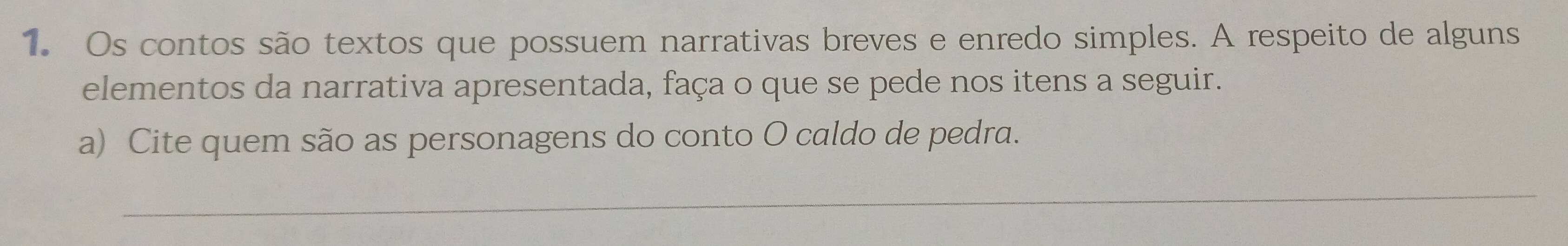 Os contos são textos que possuem narrativas breves e enredo simples. A respeito de alguns 
elementos da narrativa apresentada, faça o que se pede nos itens a seguir. 
a) Cite quem são as personagens do conto O caldo de pedra. 
_