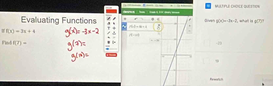 ( (3 □ Say a MULTIPLE CHOICE QUESTION
desmos foser, Cate 8, LOC (Math) V
Evaluating Functions +Given g(x)=-3x-2 , what is g(7) ?
~ f(x)=5x+4
Uf f(x)=3x+4 f(-10) π
n=29
Find f(7)= -23
19
Rewatch