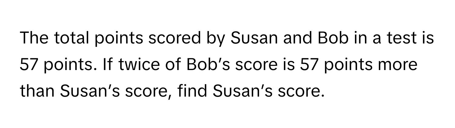 The total points scored by Susan and Bob in a test is 57 points. If twice of Bob’s score is 57 points more than Susan’s score, find Susan’s score.