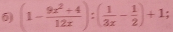 6 (1- (9x^2+4)/12x ):( 1/3x - 1/2 )+1;