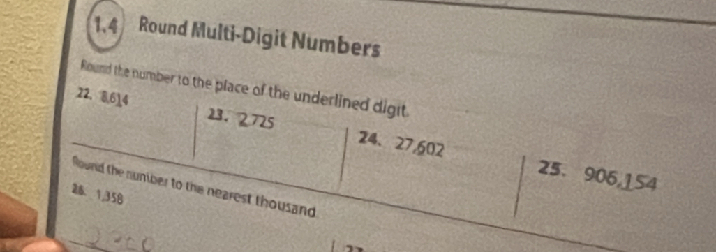 1.4 Round Multi-Digit Numbers 
Round the number to the place of the underlined digit
22. 8, 614 23. 2725 24 、 27,602
25 、 906,154
Round the nuniber to the nearest thousand
26. 1,358