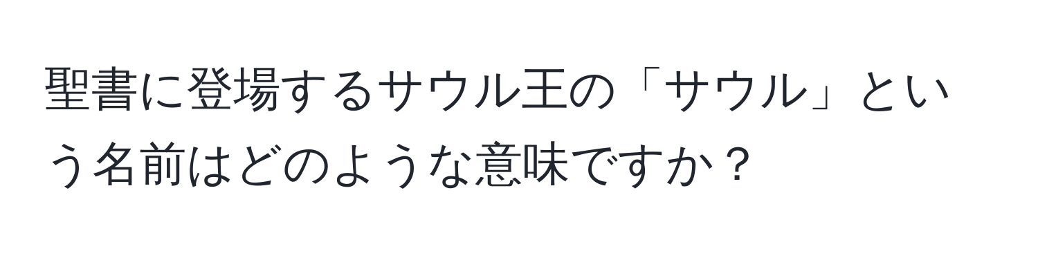 聖書に登場するサウル王の「サウル」という名前はどのような意味ですか？