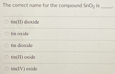 The correct name for the compound SnO_2 is _.
tin(II) dioxide
tin oxide
tin dioxide
tin(II) oxide
tin(IV) oxide