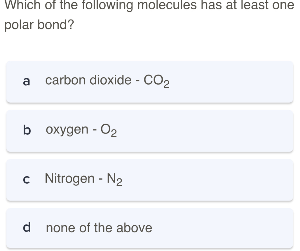 Which of the following molecules has at least one
polar bond?
a carbon dioxide - CO_2
b OX yge | -O_2
c Nitrogen - N_2
d none of the above