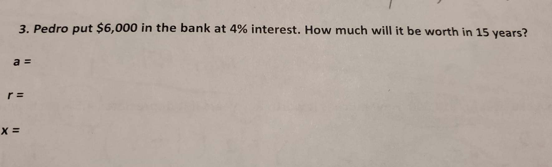 Pedro put $6,000 in the bank at 4% interest. How much will it be worth in 15 years?
a=
r=
x=