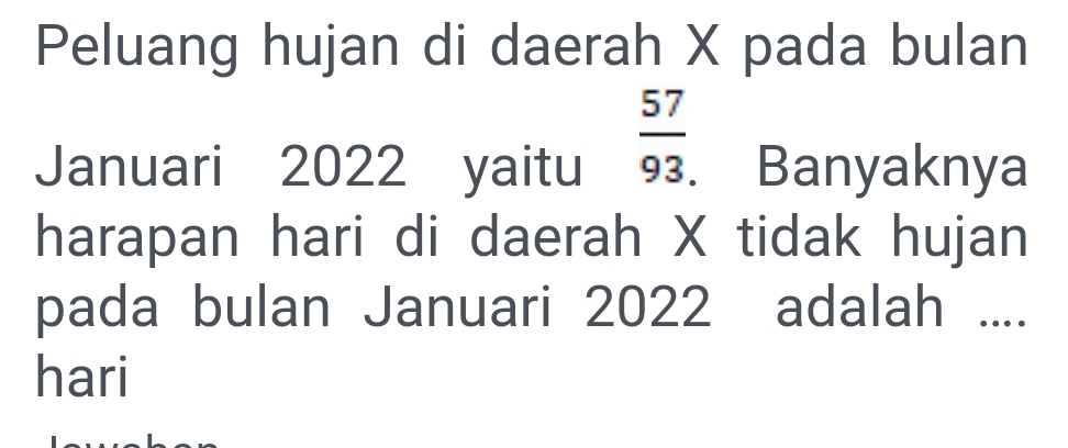 Peluang hujan di daerah X pada bulan
 57/93. 
Januari 2022 yaitu Banyaknya 
harapan hari di daerah X tidak hujan 
pada bulan Januari 2022 adalah .... 
hari