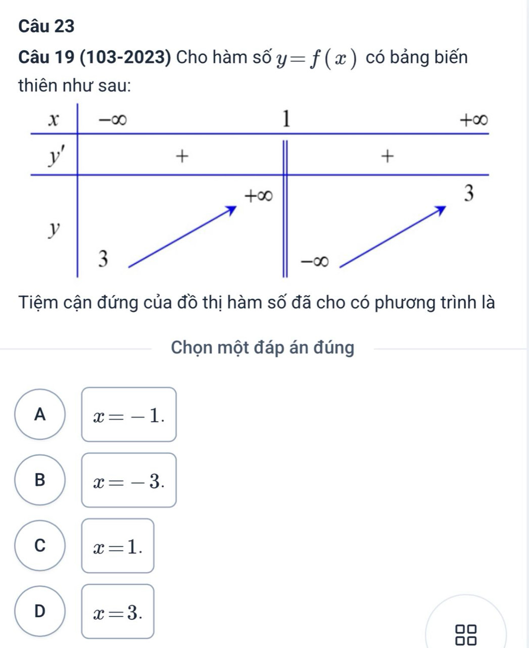 (103-2023) Cho hàm số y=f(x) có bảng biến
thiên như sau:
Tiệm cận đứng của đồ thị hàm số đã cho có phương trình là
Chọn một đáp án đúng
A x=-1.
B x=-3.
C x=1.
D x=3.