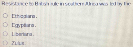 Resistance to British rule in southern Africa was led by the
Ethiopians.
Egyptians.
Liberians.
Zulus.